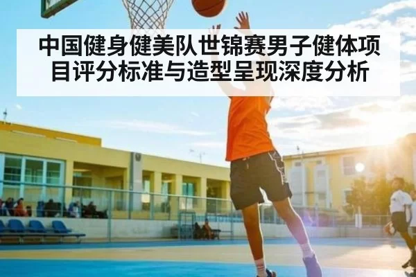 中国健身健美队世锦赛男子健体项目评分标准与造型呈现深度分析（CSGO）