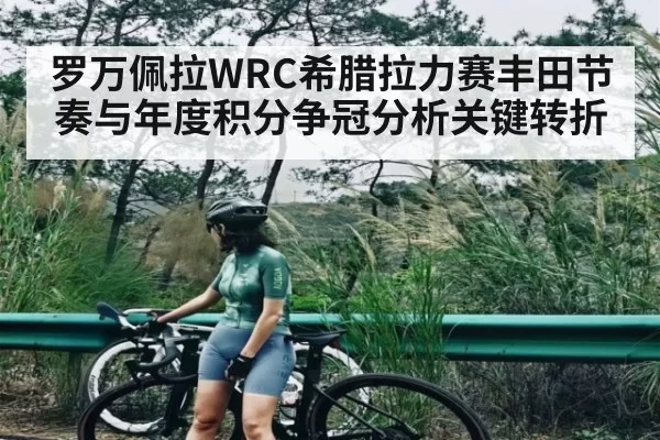 罗万佩拉WRC希腊拉力赛丰田节奏与年度积分争冠分析关键转折（CSGO）