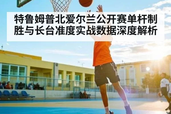 特鲁姆普北爱尔兰公开赛单杆制胜与长台准度实战数据深度解析（CSGO）
