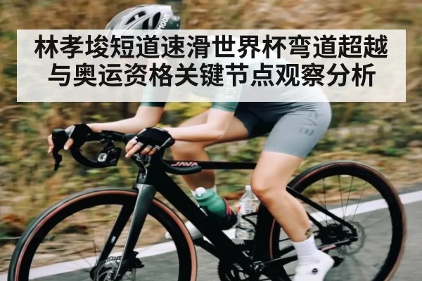 林孝埈短道速滑世界杯弯道超越与奥运资格关键节点观察分析（CSGO）